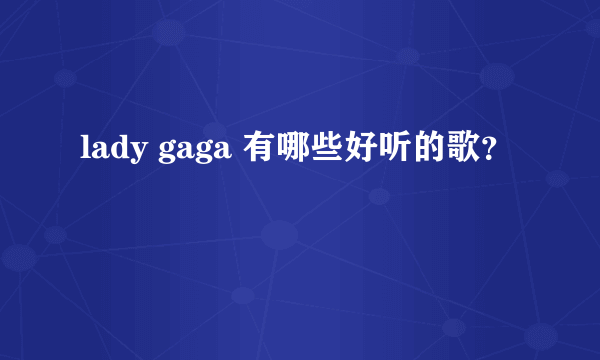 lady gaga 有哪些好听的歌？