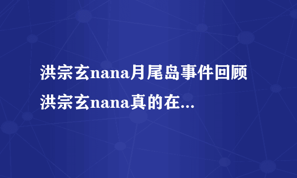 洪宗玄nana月尾岛事件回顾 洪宗玄nana真的在交往吗 - 娱乐八卦 - 飞外网