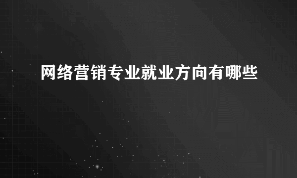 网络营销专业就业方向有哪些