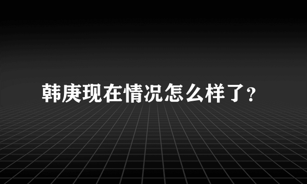 韩庚现在情况怎么样了？