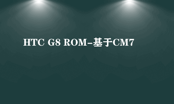 HTC G8 ROM-基于CM7