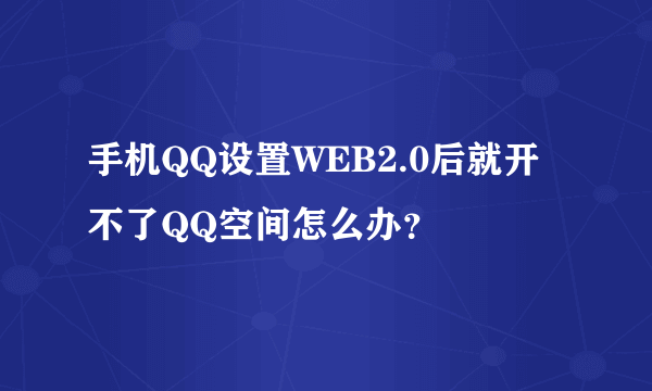 手机QQ设置WEB2.0后就开不了QQ空间怎么办？