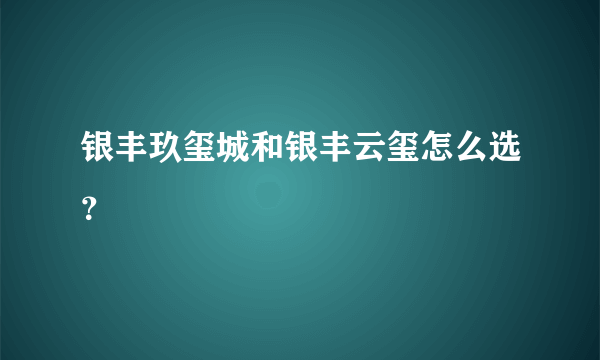 银丰玖玺城和银丰云玺怎么选？