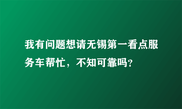 我有问题想请无锡第一看点服务车帮忙，不知可靠吗？