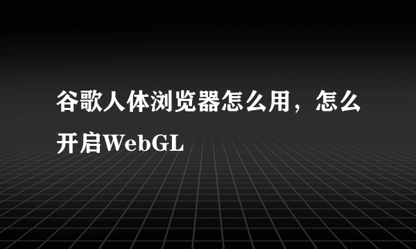 谷歌人体浏览器怎么用，怎么开启WebGL