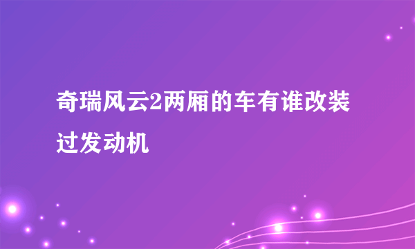 奇瑞风云2两厢的车有谁改装过发动机