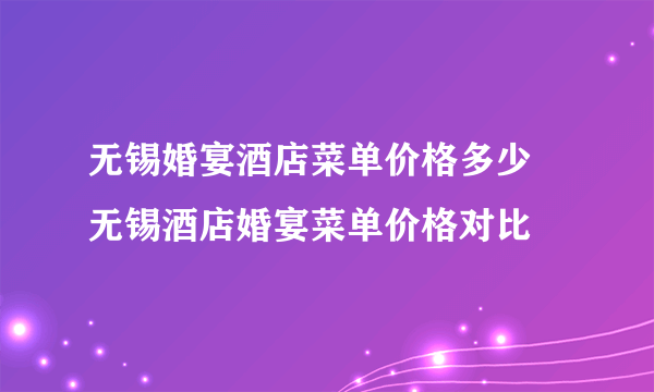 无锡婚宴酒店菜单价格多少 无锡酒店婚宴菜单价格对比