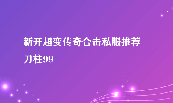 新开超变传奇合击私服推荐 刀柱99