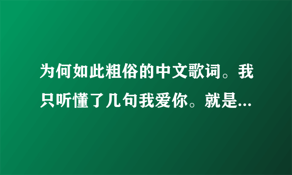 为何如此粗俗的中文歌词。我只听懂了几句我爱你。就是想知道我们家灿灿演的mv到底是啥啦。