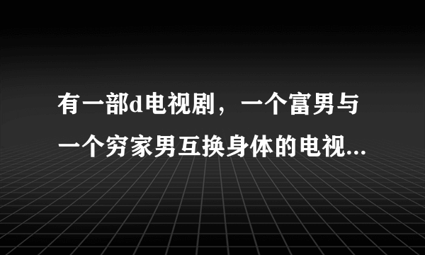 有一部d电视剧，一个富男与一个穷家男互换身体的电视剧是什么名称啊？