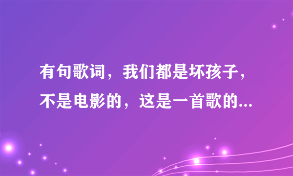 有句歌词，我们都是坏孩子，不是电影的，这是一首歌的歌词，求解答是哪首歌