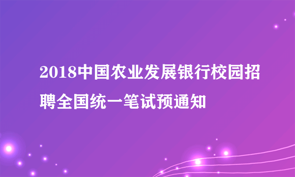 2018中国农业发展银行校园招聘全国统一笔试预通知