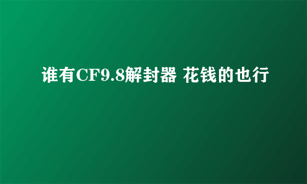 谁有CF9.8解封器 花钱的也行