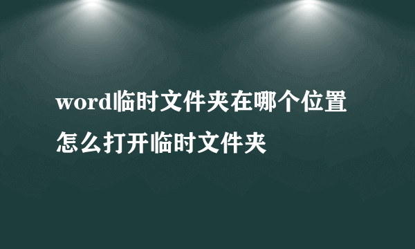 word临时文件夹在哪个位置怎么打开临时文件夹