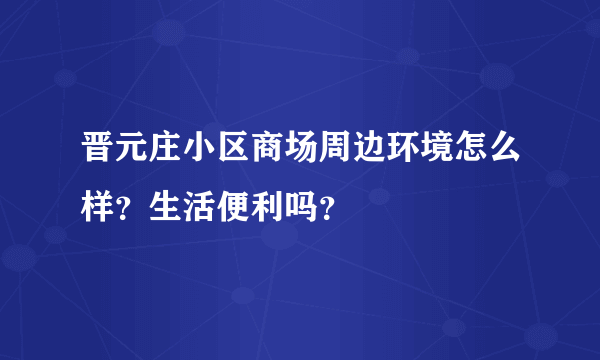 晋元庄小区商场周边环境怎么样？生活便利吗？