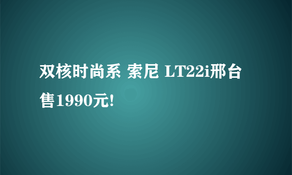 双核时尚系 索尼 LT22i邢台售1990元!