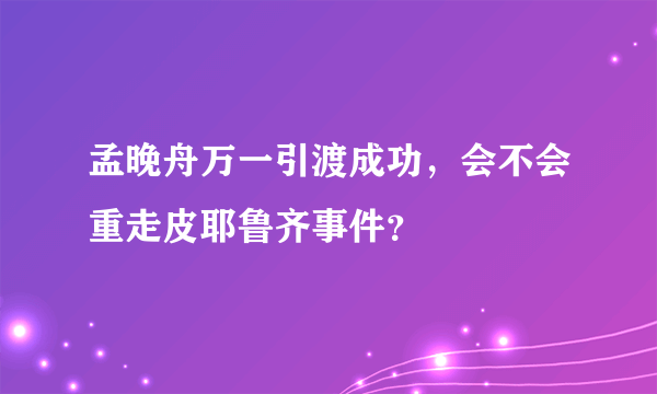 孟晚舟万一引渡成功，会不会重走皮耶鲁齐事件？