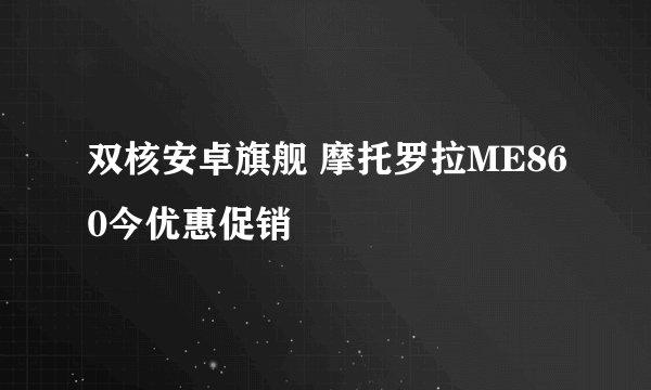 双核安卓旗舰 摩托罗拉ME860今优惠促销