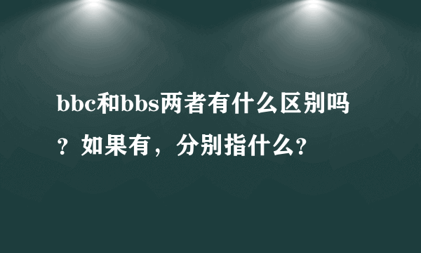 bbc和bbs两者有什么区别吗？如果有，分别指什么？