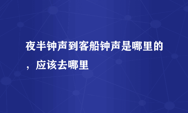 夜半钟声到客船钟声是哪里的，应该去哪里