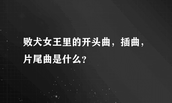 败犬女王里的开头曲，插曲，片尾曲是什么？