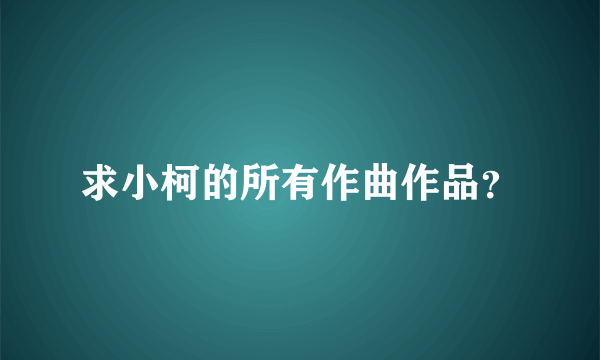 求小柯的所有作曲作品？