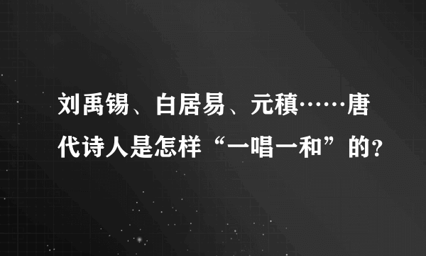 刘禹锡、白居易、元稹……唐代诗人是怎样“一唱一和”的？