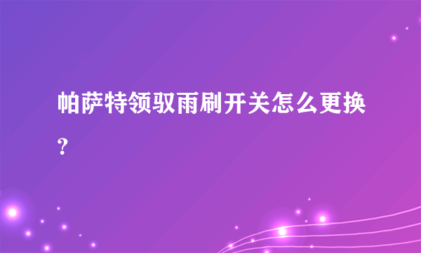 帕萨特领驭雨刷开关怎么更换？