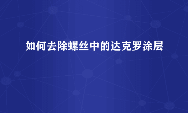 如何去除螺丝中的达克罗涂层