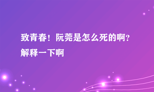 致青春！阮莞是怎么死的啊？解释一下啊