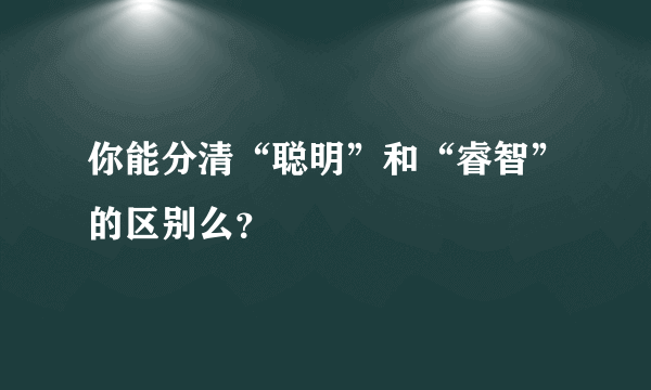 你能分清“聪明”和“睿智”的区别么？