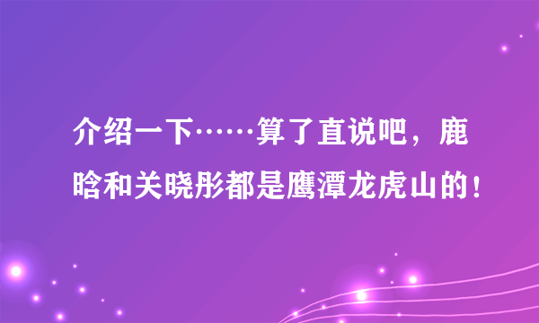 介绍一下……算了直说吧，鹿晗和关晓彤都是鹰潭龙虎山的！