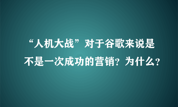 “人机大战”对于谷歌来说是不是一次成功的营销？为什么？