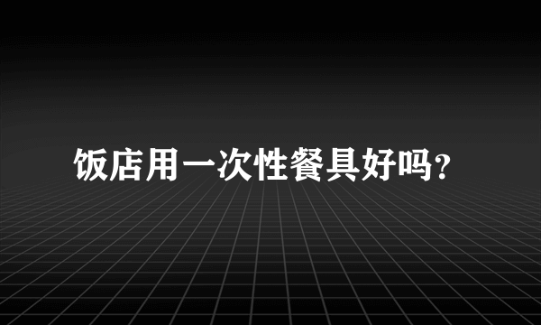 饭店用一次性餐具好吗？