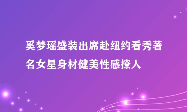 奚梦瑶盛装出席赴纽约看秀著名女星身材健美性感撩人