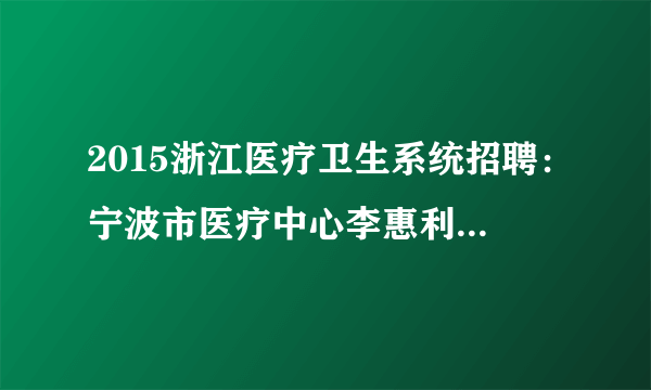 2015浙江医疗卫生系统招聘：宁波市医疗中心李惠利东部医院招聘合同制员工10人公告