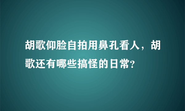 胡歌仰脸自拍用鼻孔看人，胡歌还有哪些搞怪的日常？