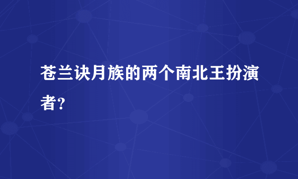 苍兰诀月族的两个南北王扮演者？