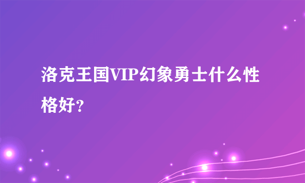 洛克王国VIP幻象勇士什么性格好？