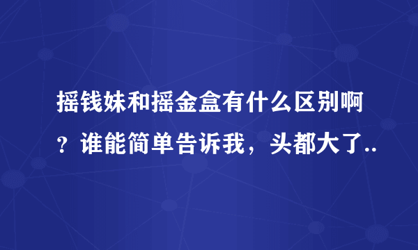 摇钱妹和摇金盒有什么区别啊？谁能简单告诉我，头都大了..