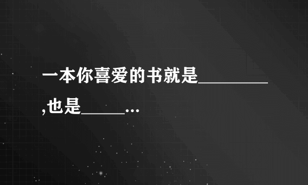 一本你喜爱的书就是________,也是___________.