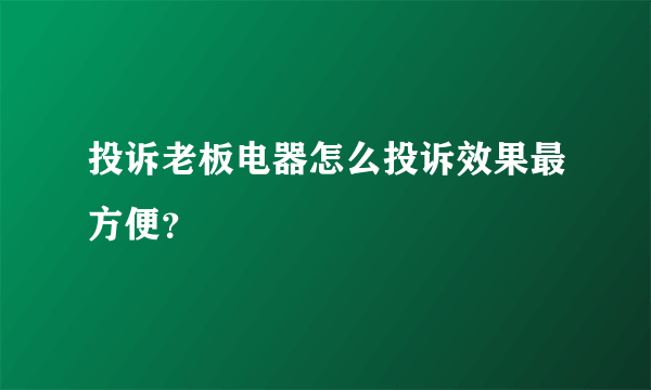 投诉老板电器怎么投诉效果最方便？