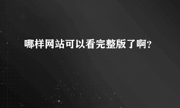 哪样网站可以看完整版了啊？