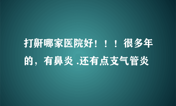 打鼾哪家医院好！！！很多年的，有鼻炎 .还有点支气管炎