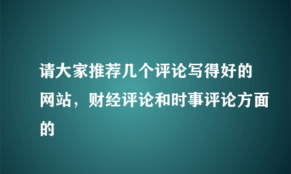 请大家推荐几个评论写得好的网站，财经评论和时事评论方面的