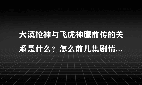 大漠枪神与飞虎神鹰前传的关系是什么？怎么前几集剧情几乎一模一样啊？连人名都没变？