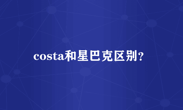 costa和星巴克区别？