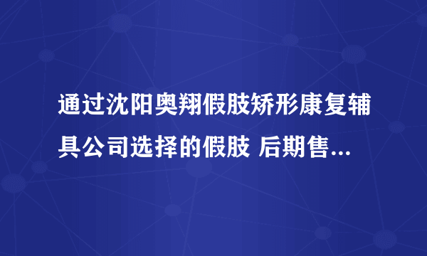 通过沈阳奥翔假肢矫形康复辅具公司选择的假肢 后期售后可靠吗？