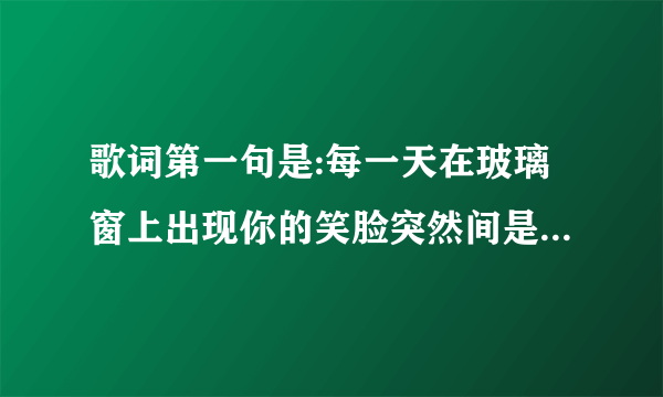 歌词第一句是:每一天在玻璃窗上出现你的笑脸突然间是什么歌？