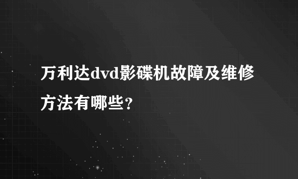 万利达dvd影碟机故障及维修方法有哪些？